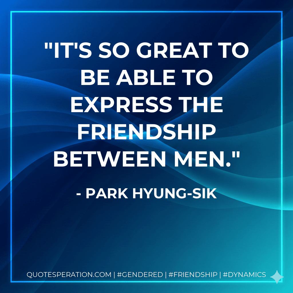 It's so great to be able to express the friendship between men.