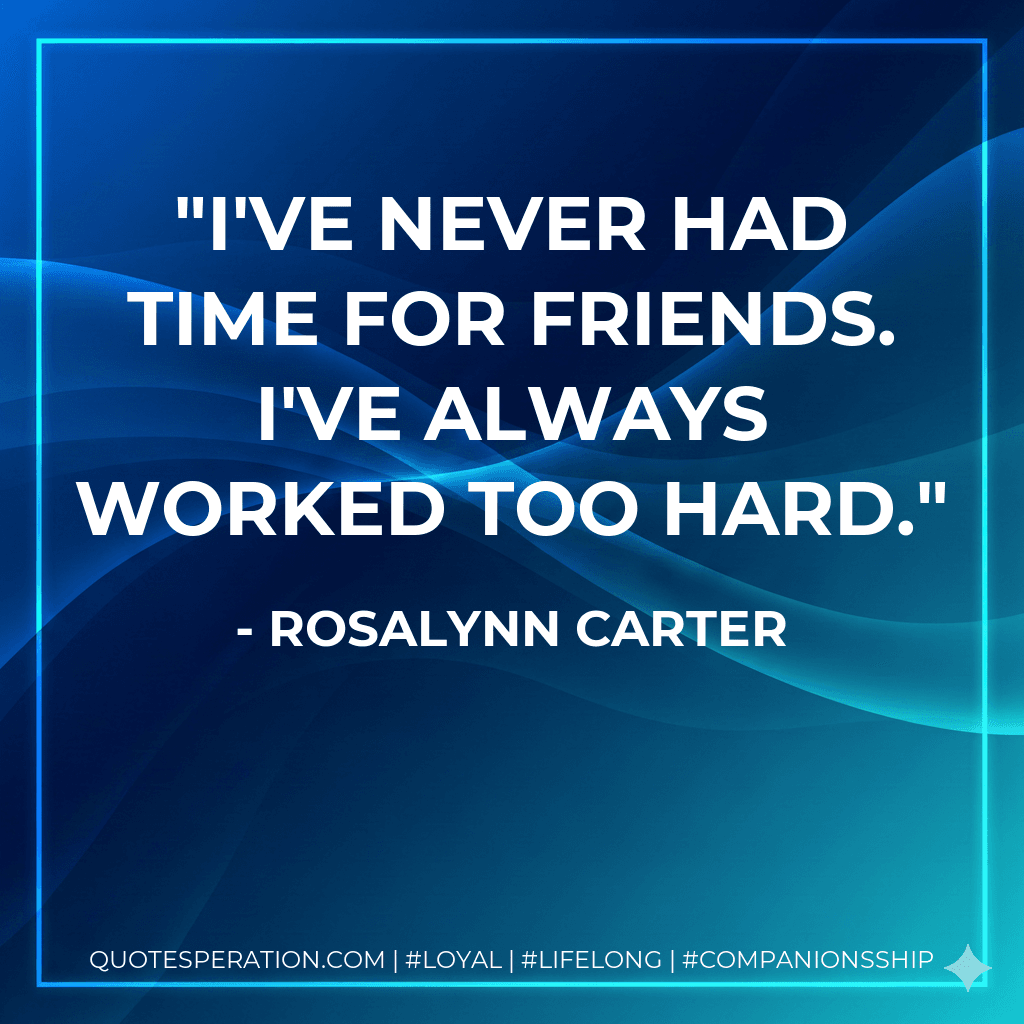 I've never had time for friends. I've always worked too hard.