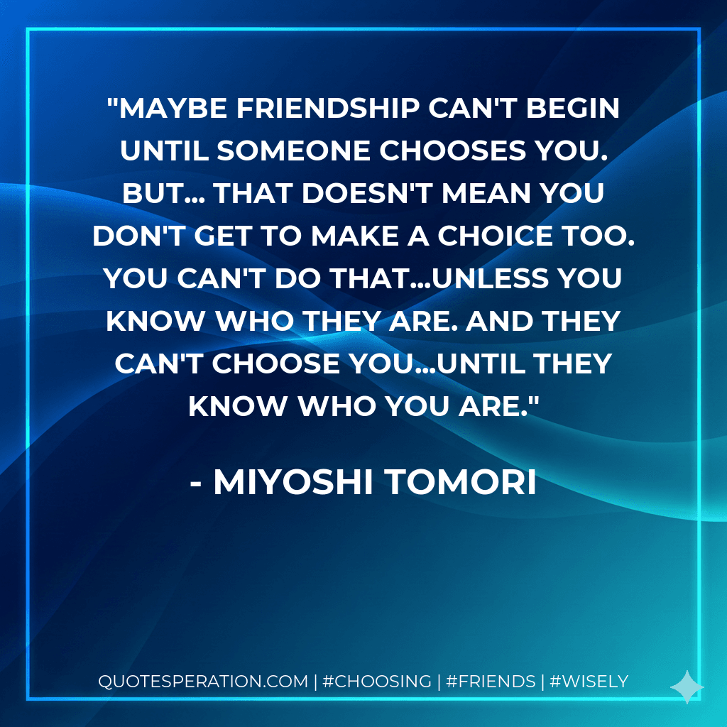 Maybe friendship can't begin until someone chooses you. But... that doesn't mean you don't get to make a choice too. You can't do that...unless you know who they are. And they can't choose you...until they know who you are.