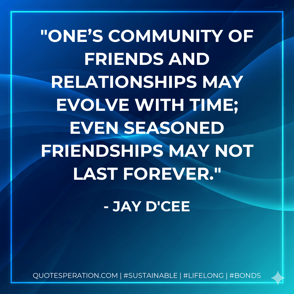 One’s community of friends and relationships may evolve with time; even seasoned friendships may not last forever.