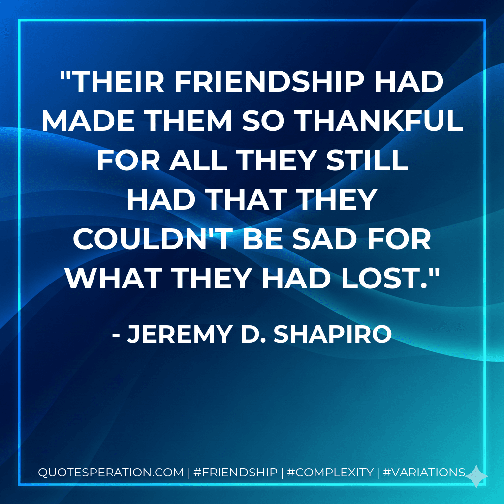 Their friendship had made them so thankful for all they still had that they couldn't be sad for what they had lost.