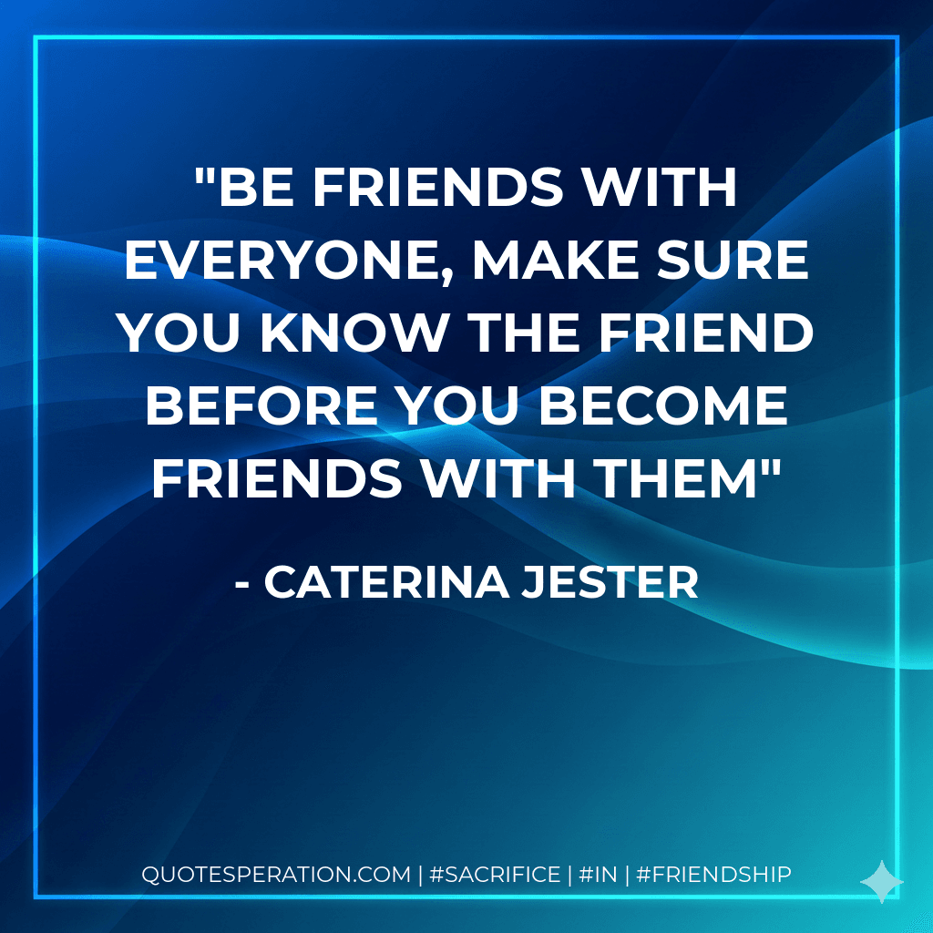 be friends with everyone, make sure you know the friend before you become friends with them