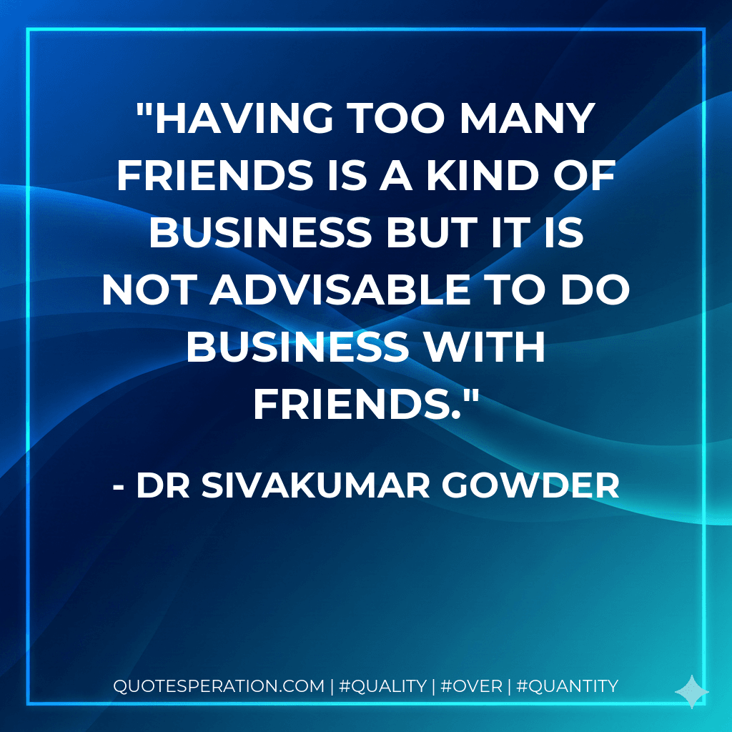 Having too many friends is a kind of business but it is not advisable to do business with friends.
