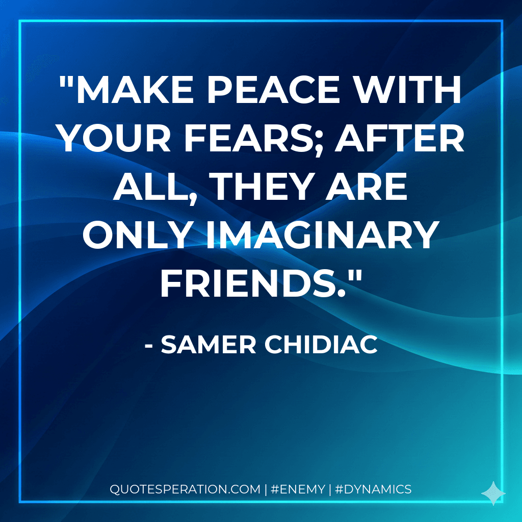 Make peace with your fears; after all, they are only imaginary friends.