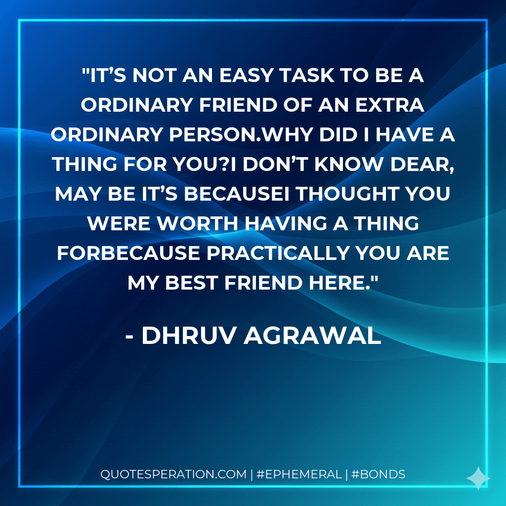 It’s not an easy task to be a ordinary friend of an extra ordinary person.Why did I have a thing for you?I don’t know dear, may be it’s becauseI thought you were worth having a thing forBecause practically you are my Best Friend here.
