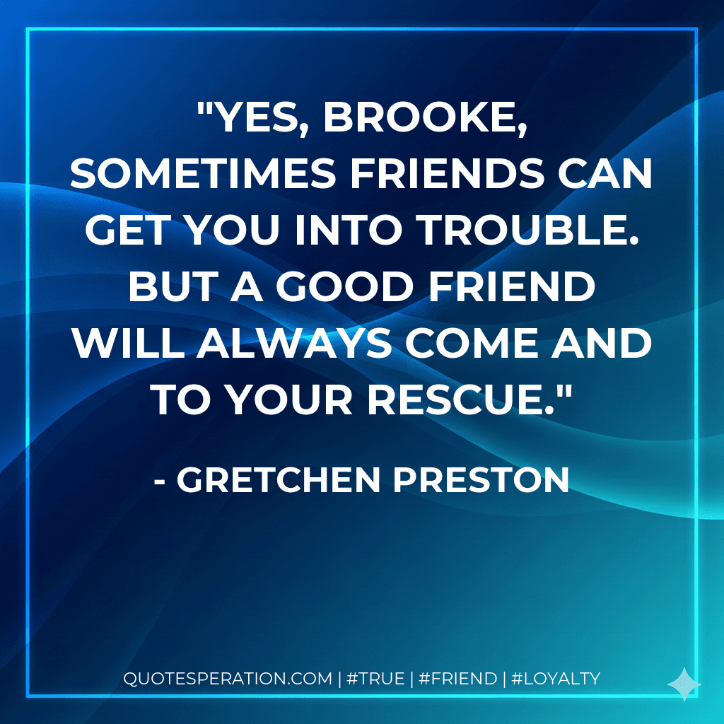 Yes, Brooke, sometimes friends can get you into trouble. But a good friend will always come and to your rescue.