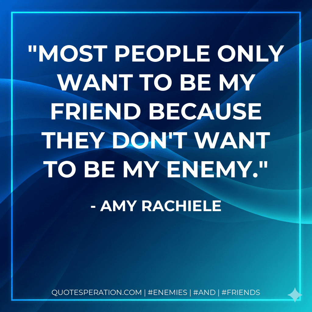 Most people only want to be my friend because they don't want to be my enemy.