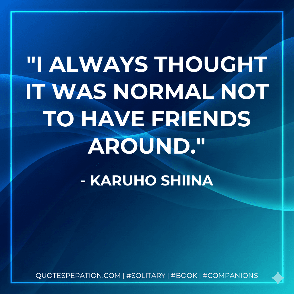 I always thought it was normal not to have friends around.