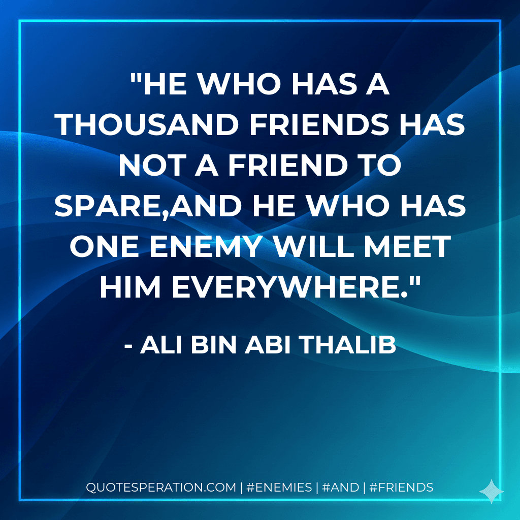 He who has a thousand friends has not a friend to spare,And he who has one enemy will meet him everywhere.
