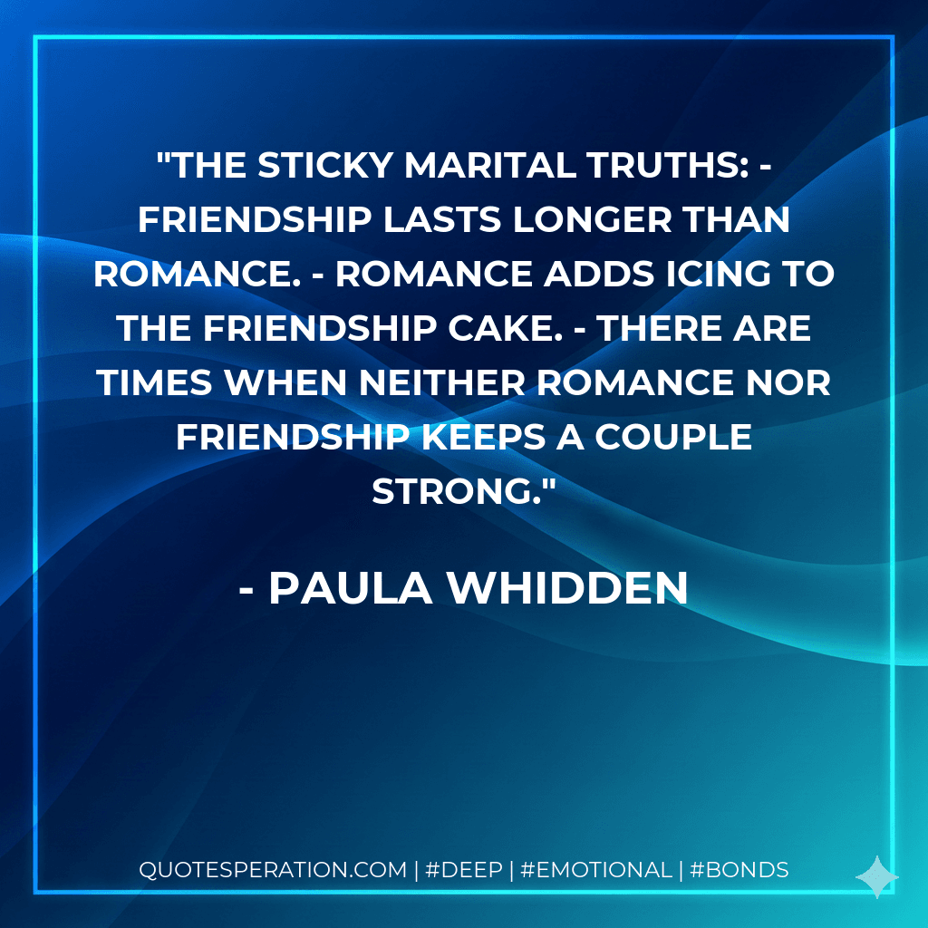 The sticky marital truths: - Friendship lasts longer than romance. - Romance adds icing to the friendship cake. - There are times when neither romance nor friendship keeps a couple strong.