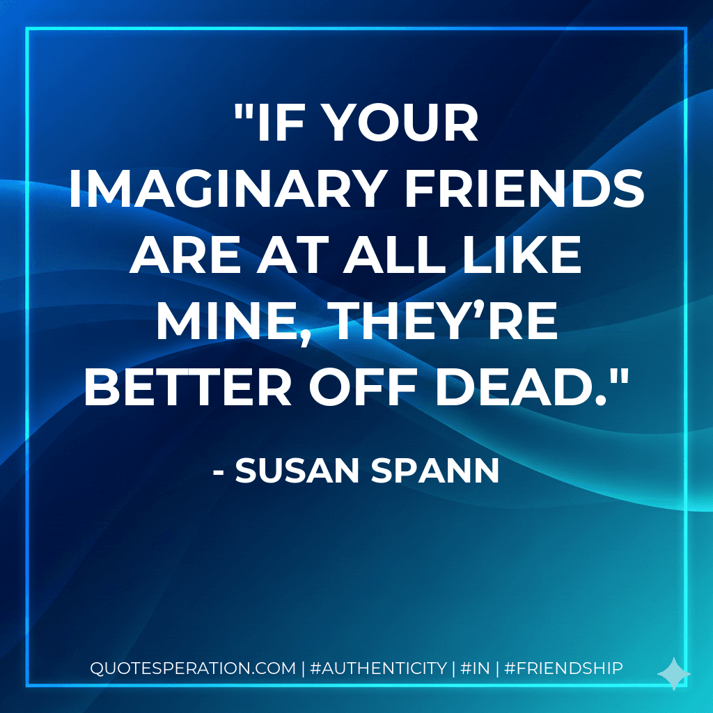 If your imaginary friends are at all like mine, they’re better off dead.