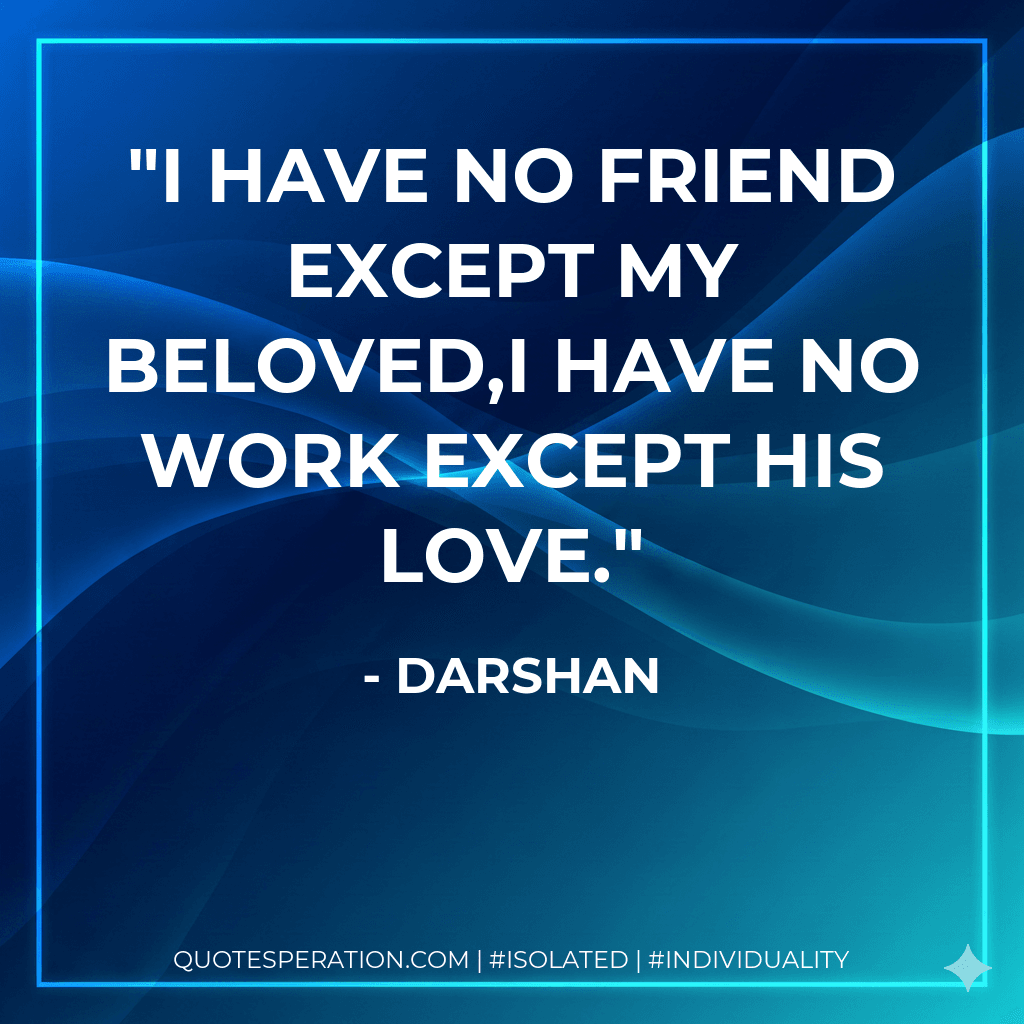 I have no friend except my Beloved,I have no work except his love.