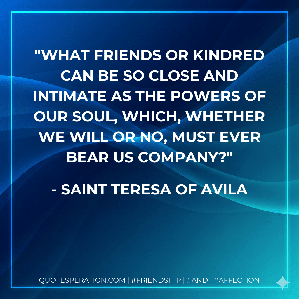 What friends or kindred can be so close and intimate as the powers of our soul, which, whether we will or no, must ever bear us company?