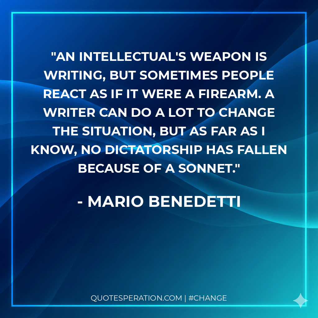 An intellectual's weapon is writing, but sometimes people react as if it were a firearm. A writer can do a lot to change the situation, but as far as I know, no dictatorship has fallen because of a sonnet.