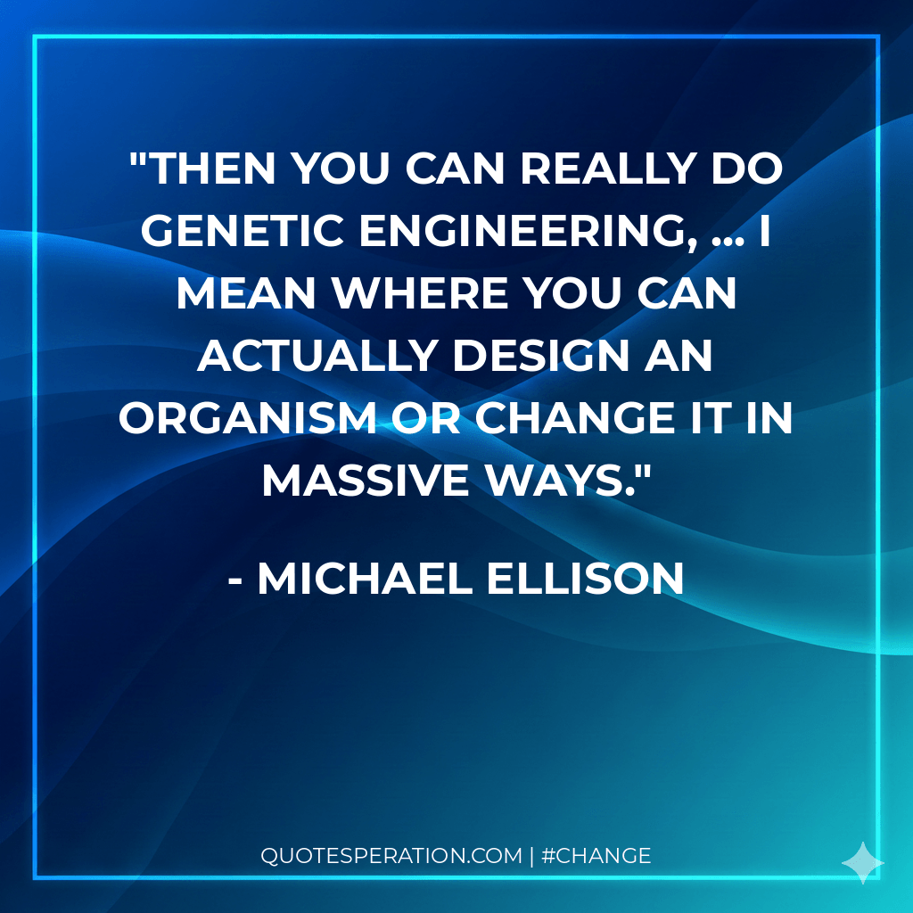 Then you can really do genetic engineering, ... I mean where you can actually design an organism or change it in massive ways.