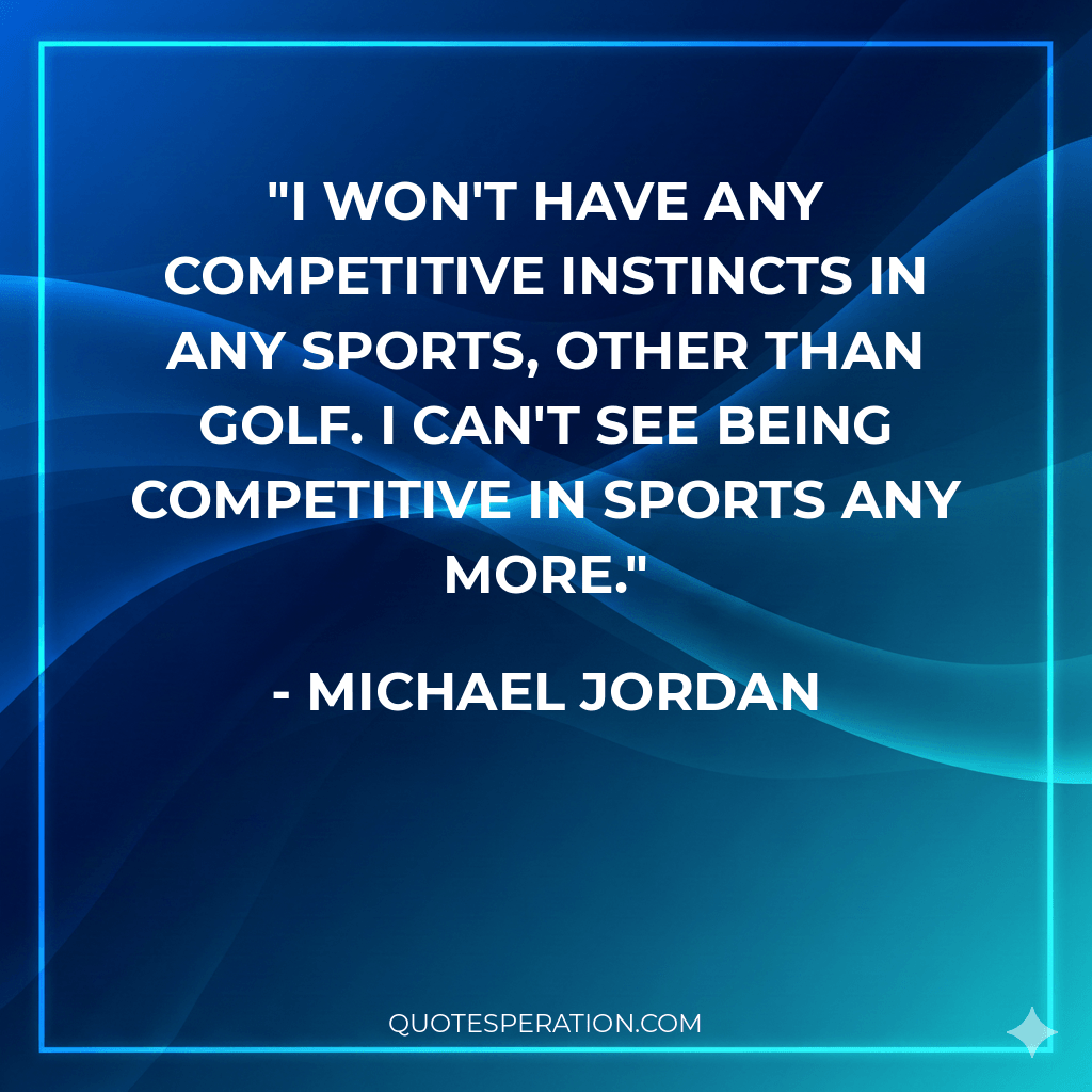 I won't have any competitive instincts in any sports, other than golf. I can't see being competitive in sports any more.