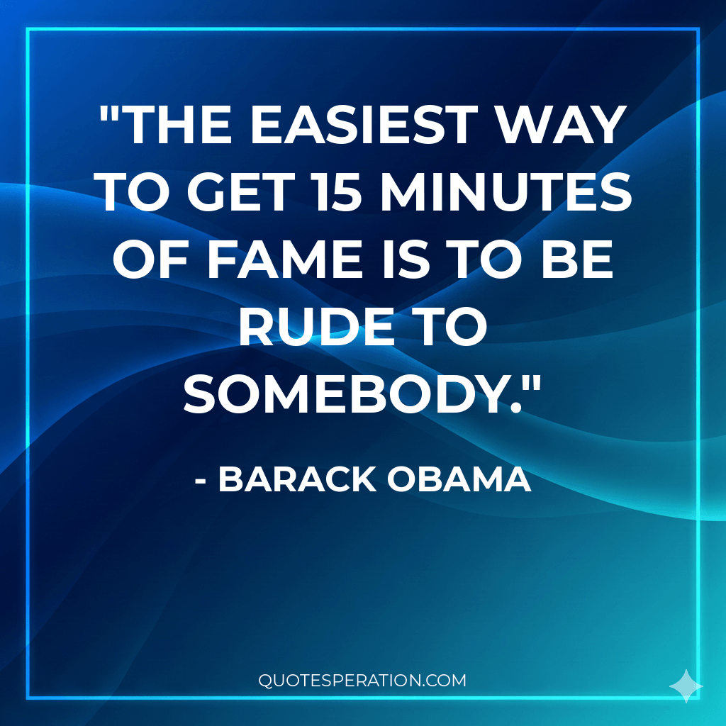 The easiest way to get 15 minutes of fame is to be rude to somebody.