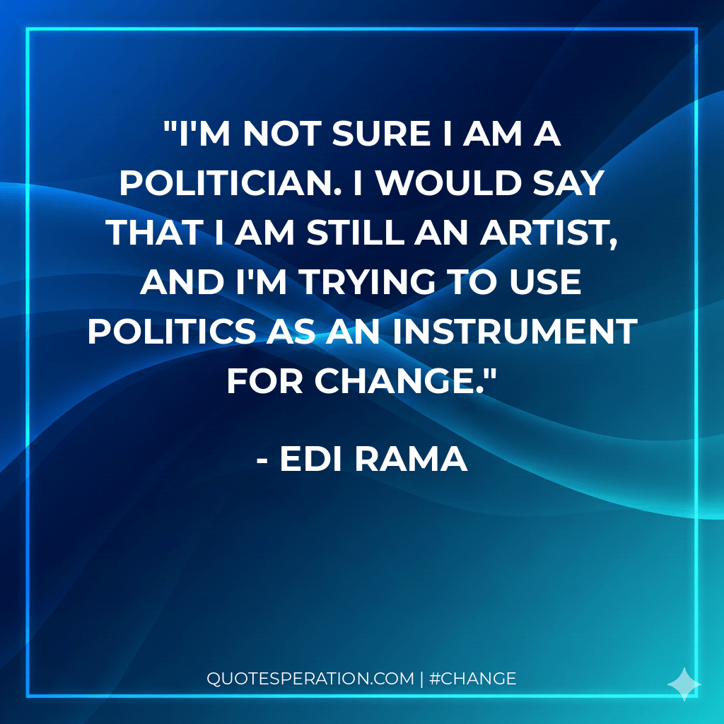 I'm not sure I am a politician. I would say that I am still an artist, and I'm trying to use politics as an instrument for change.