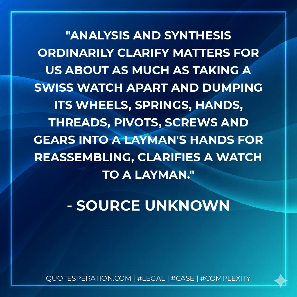 Analysis and synthesis ordinarily clarify matters for us about as much as taking a Swiss watch apart and dumping its wheels, springs, hands, threads, pivots, screws and gears into a layman's hands for reassembling, clarifies a watch to a layman.