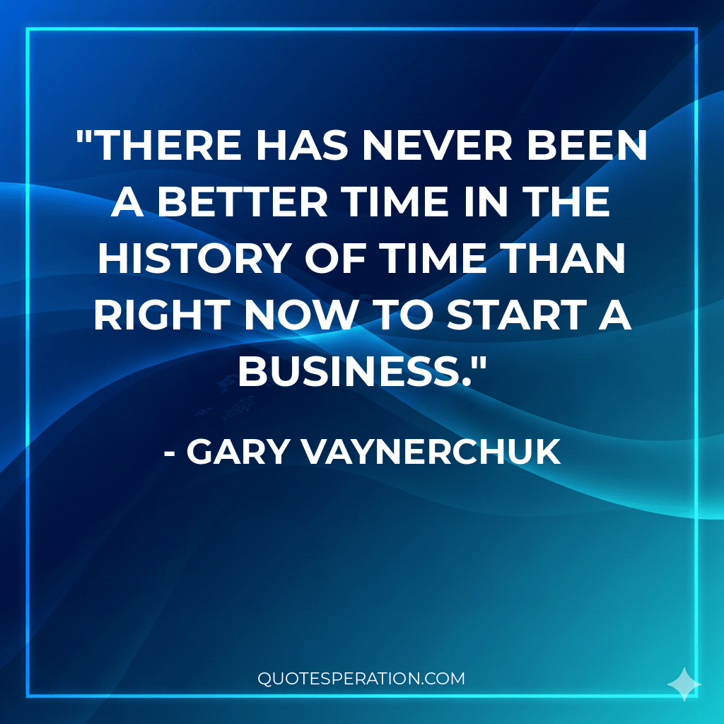 There has never been a better time in the history of time than right now to start a business.