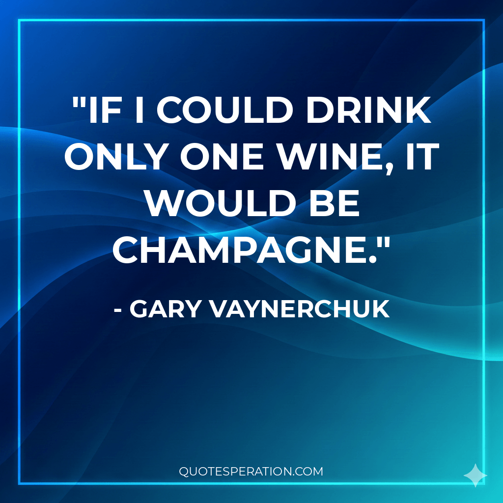 If I could drink only one wine, it would be Champagne.