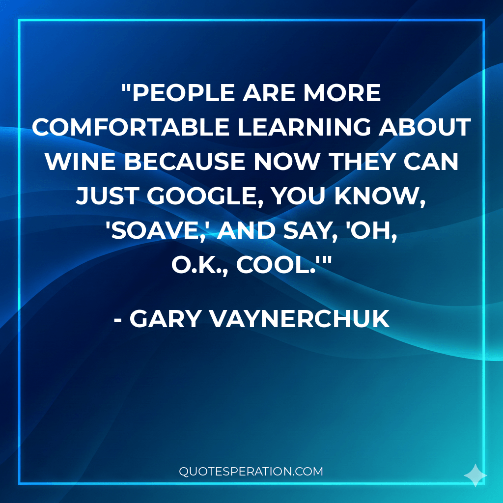 People are more comfortable learning about wine because now they can just Google, you know, 'Soave,' and say, 'Oh, O.K., cool.'