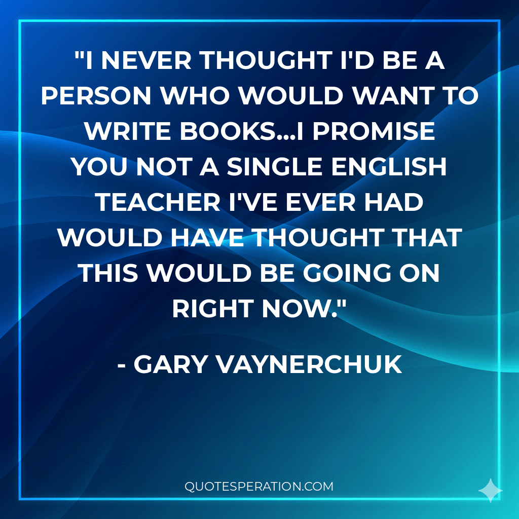 I never thought I'd be a person who would want to write books...I promise you not a single English teacher I've ever had would have thought that this would be going on right now.