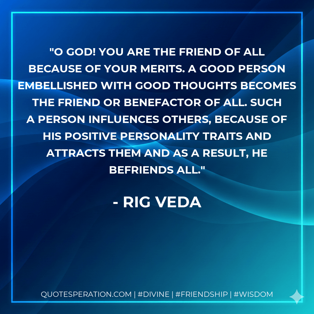 O God! You are the friend of all because of your merits. A good person embellished with good thoughts becomes the friend or benefactor of all. Such a person influences others, because of his positive personality traits and attracts them and as a result, he befriends all.
