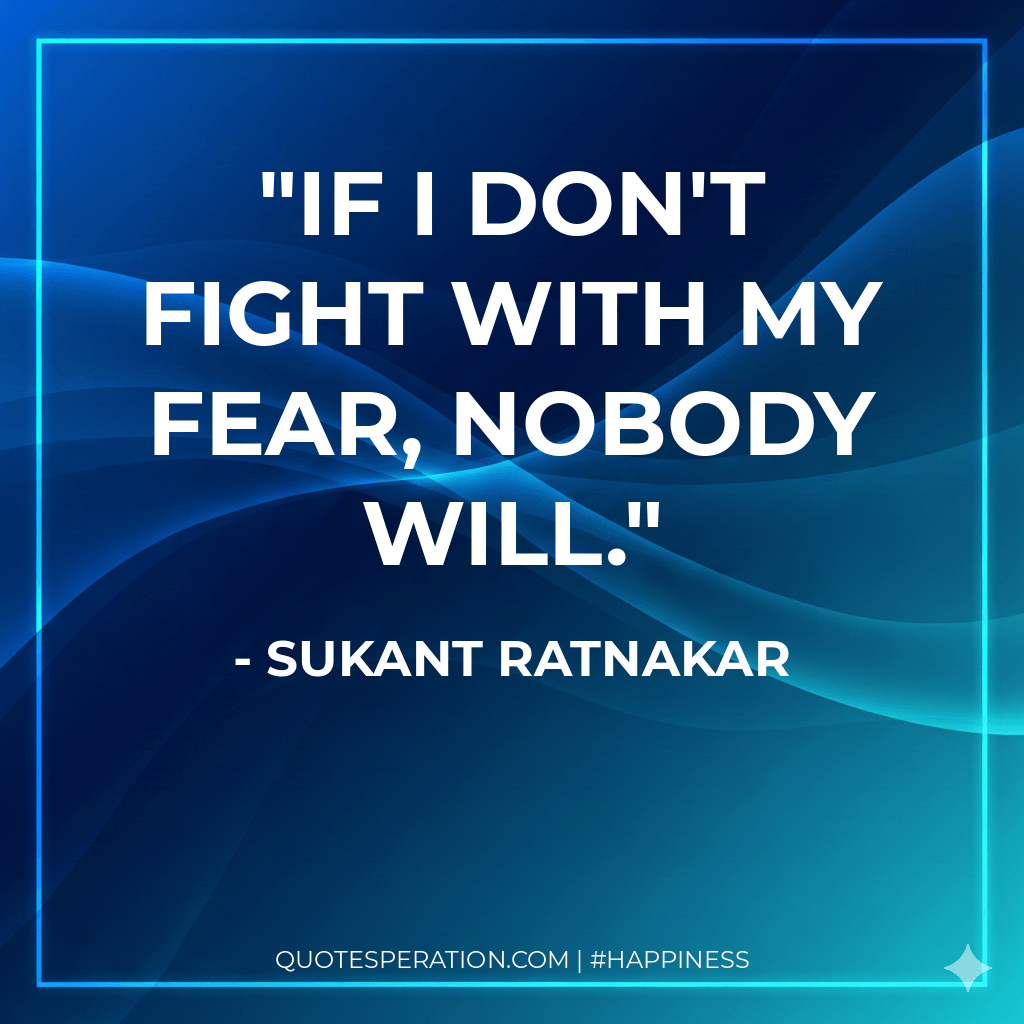 If I don't fight with my fear, nobody will.