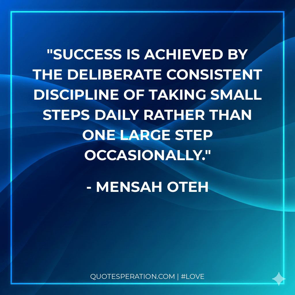 Success is achieved by the deliberate consistent discipline of taking small steps daily rather than one large step occasionally.