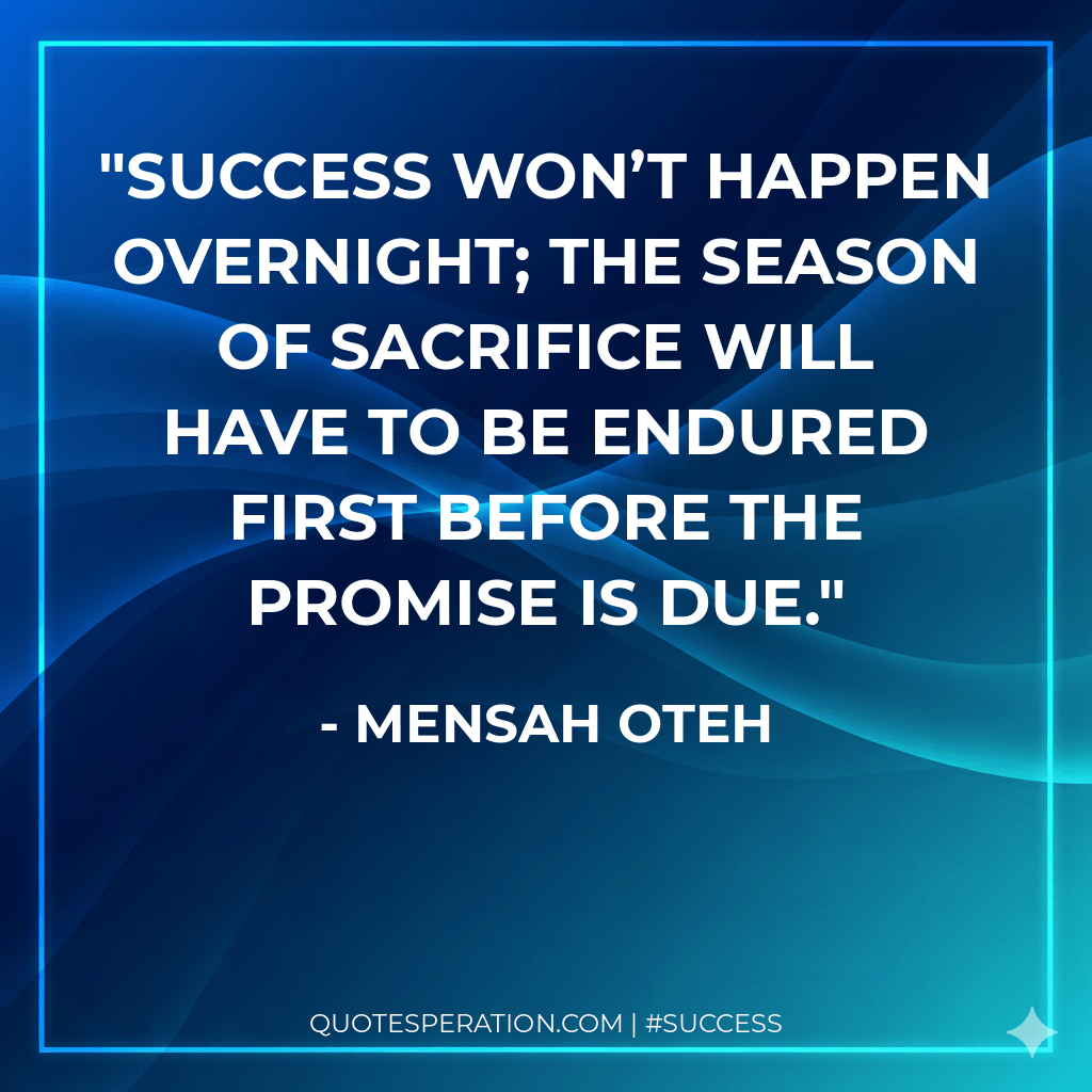 Success won’t happen overnight; the season of sacrifice will have to be endured first before the promise is due.