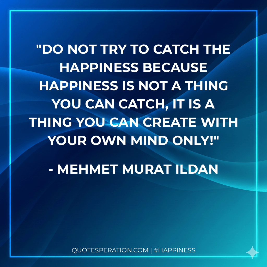 Do not try to catch the happiness because happiness is not a thing you can catch, it is a thing you can create with your own mind only!