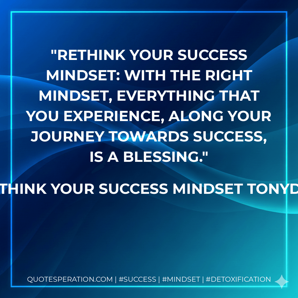 Rethink Your Success Mindset: With the right mindset, everything that you experience, along your journey towards success, is a blessing.