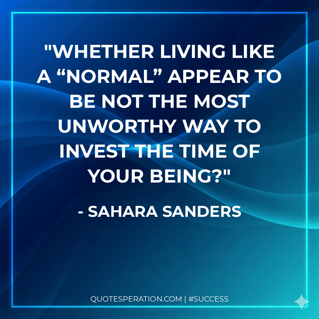 Whether living like a “normal” appear to be not the most unworthy way to invest the time of your being?