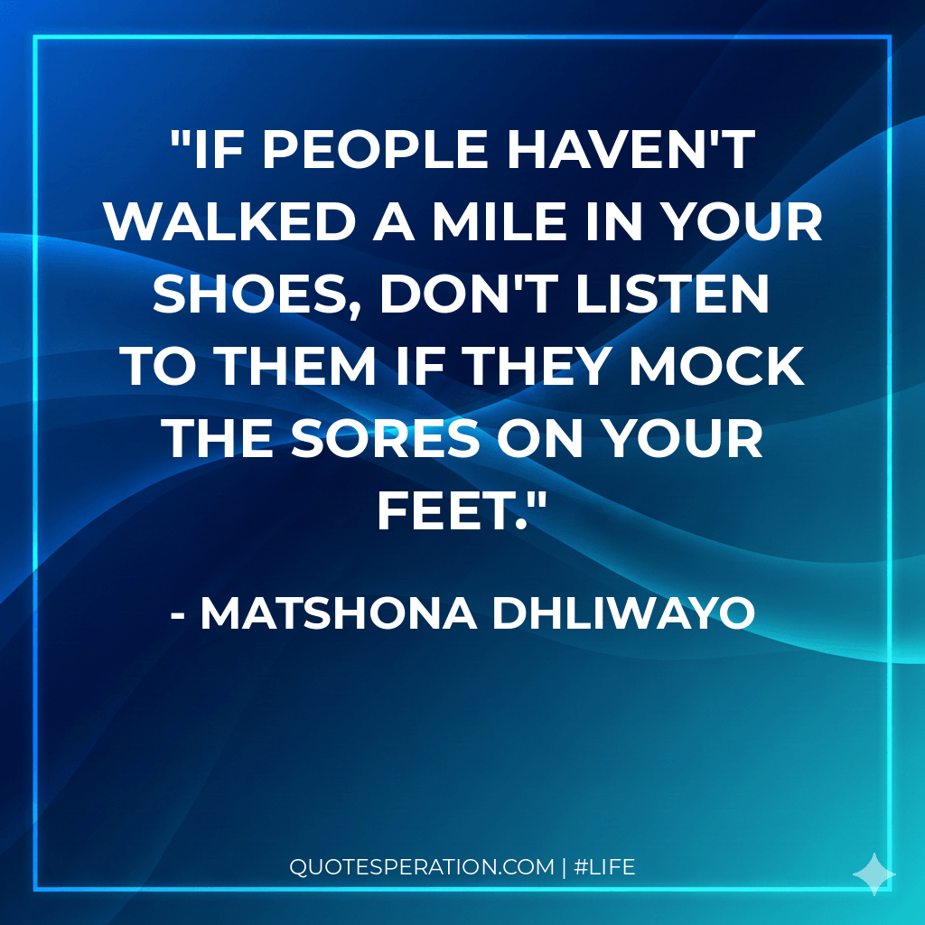 If people haven't walked a mile in your shoes, don't listen to them if they mock the sores on your feet.