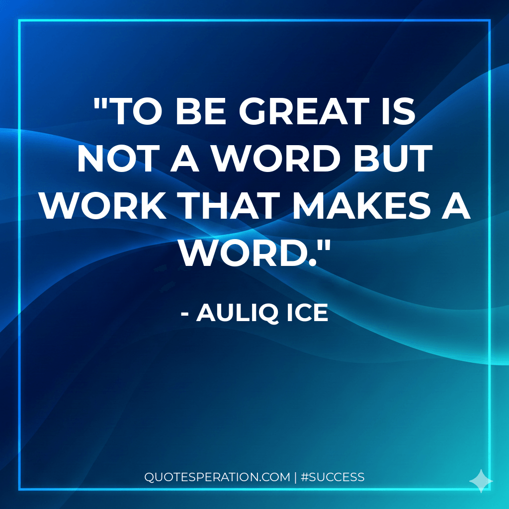 To be great is not a word but work that makes a word.