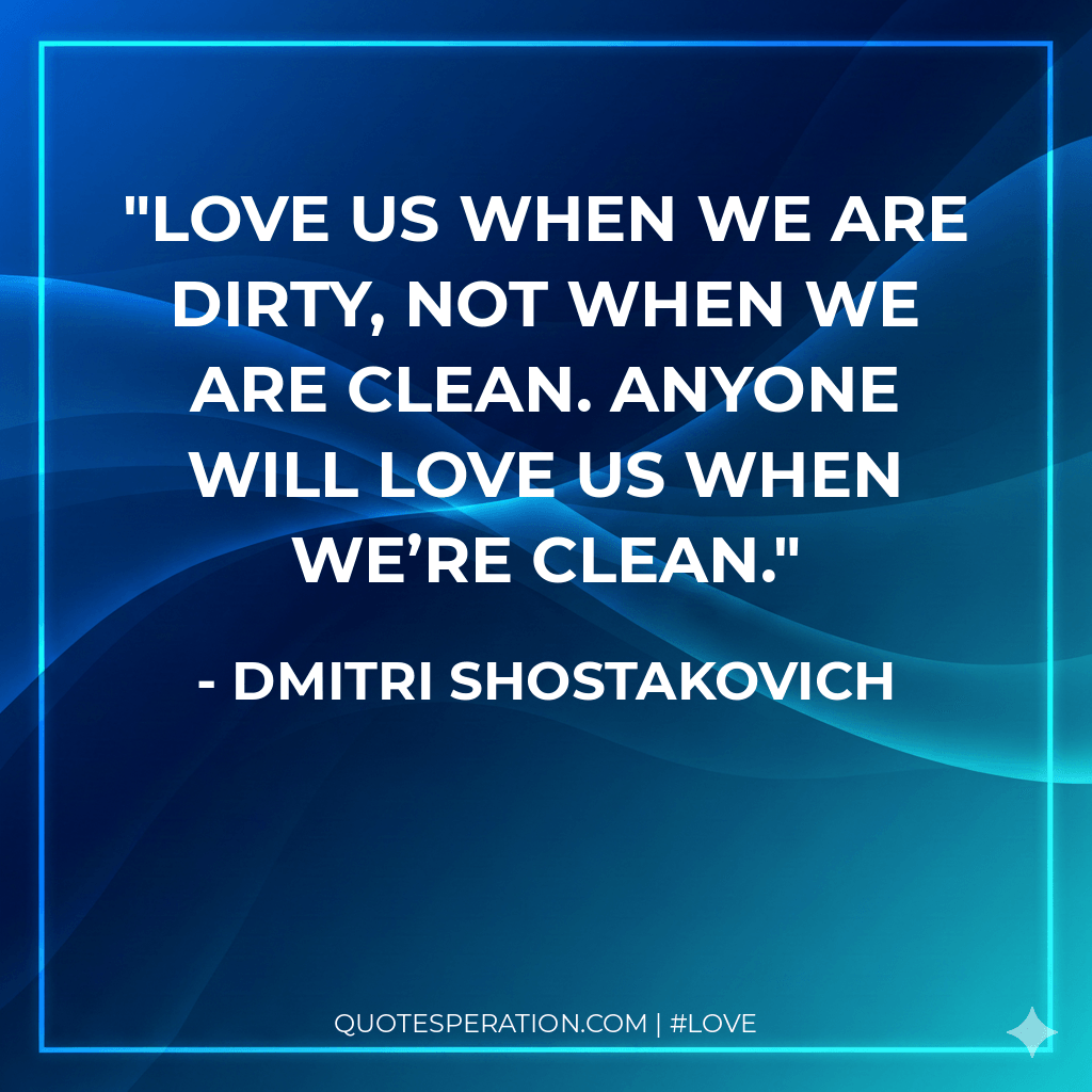Love us when we are dirty, not when we are clean. Anyone will love us when we’re clean.