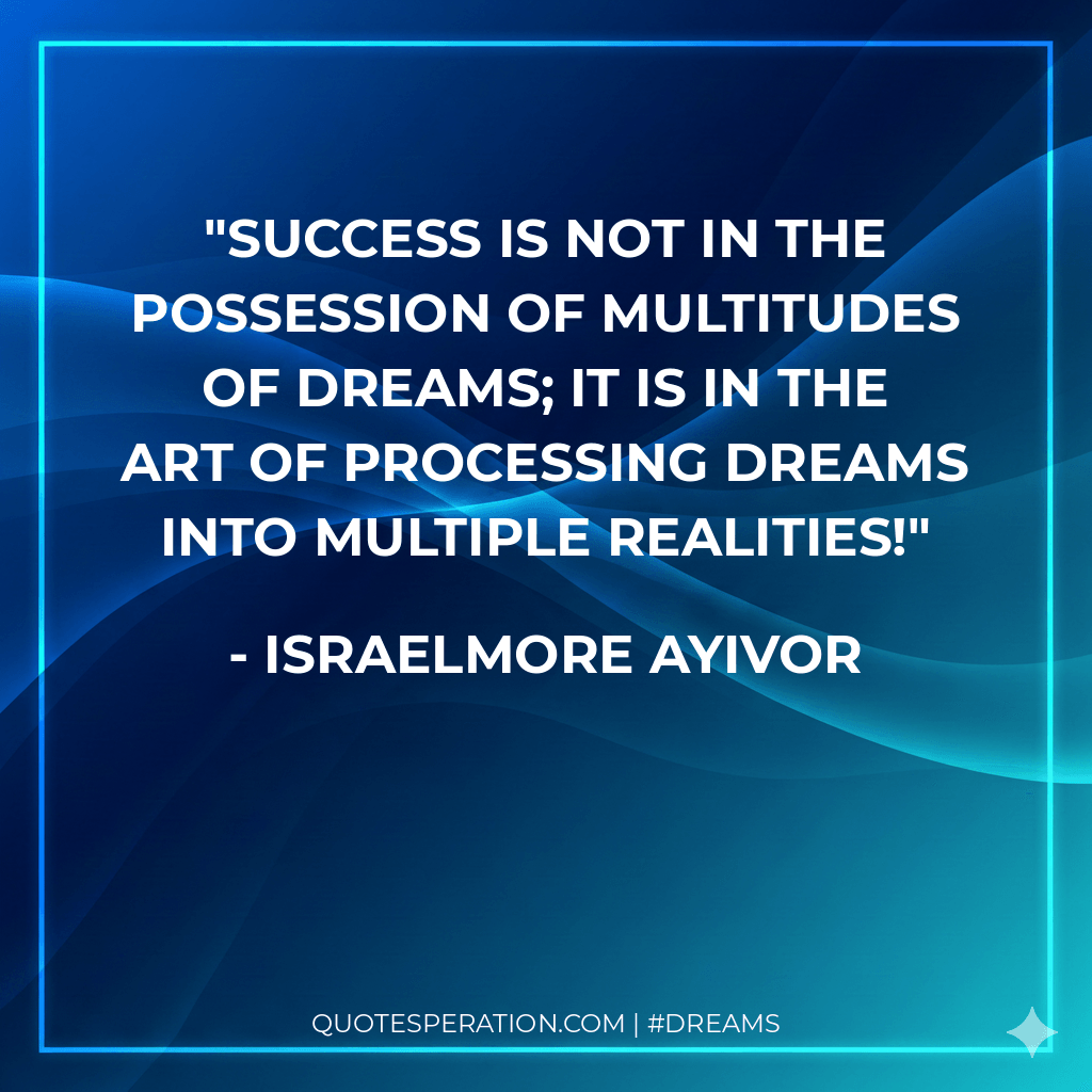 Success is not in the possession of multitudes of dreams; it is in the art of processing dreams into multiple realities!