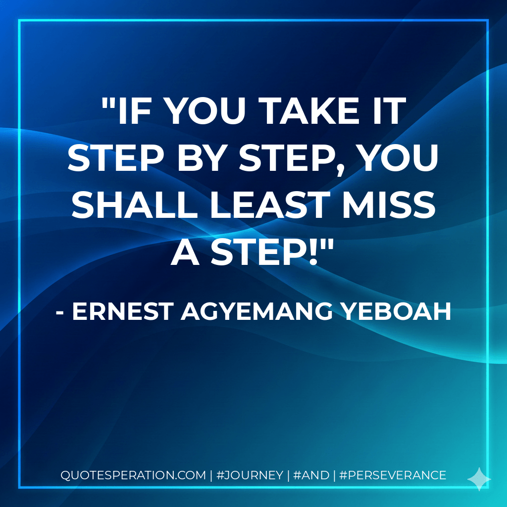 If you take it step by step, you shall least miss a step!