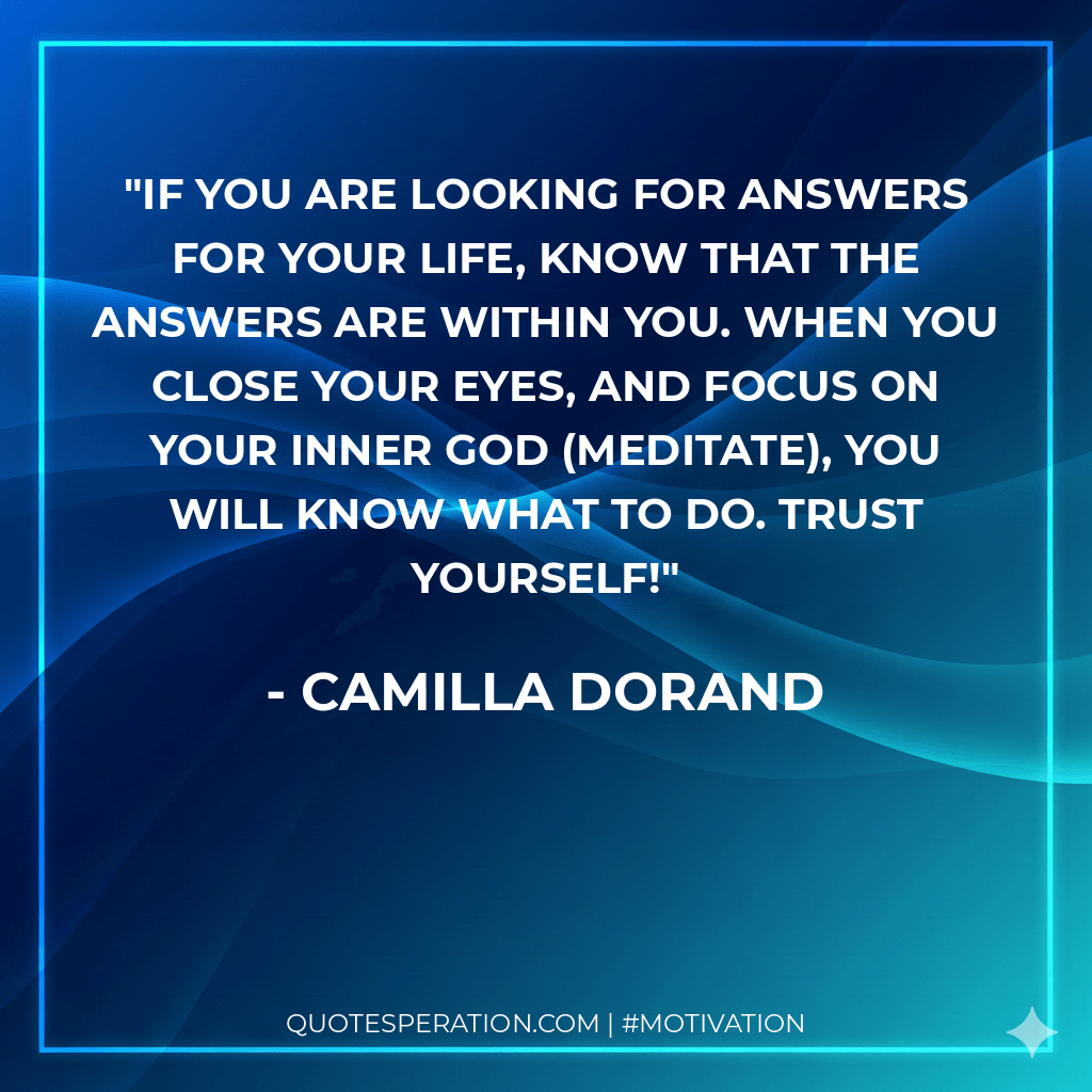 If you are looking for answers for your life, know that the answers are within you. When you close your eyes, and focus on your inner God (meditate), you will know what to do. Trust yourself!