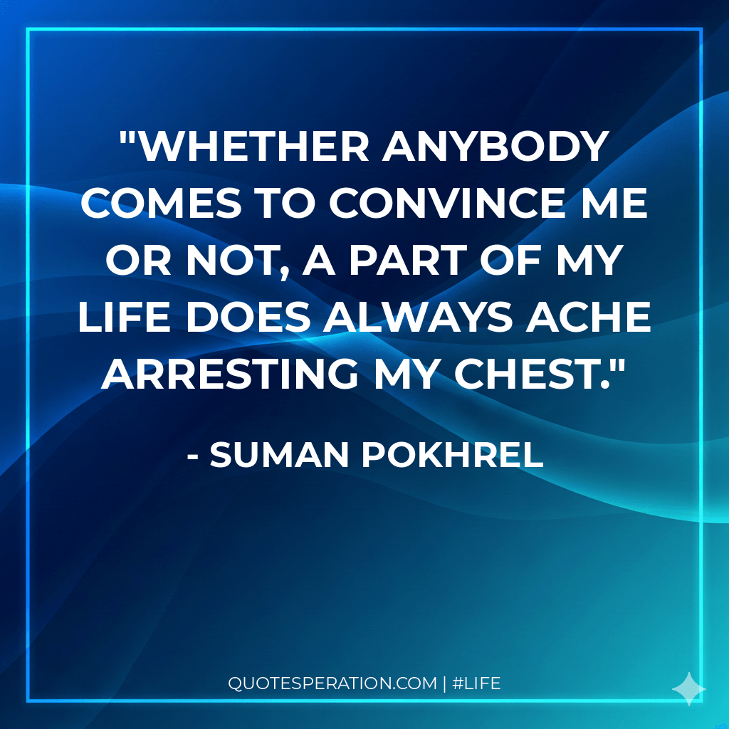 Whether anybody comes to convince me or not, a part of my life does always ache arresting my chest.