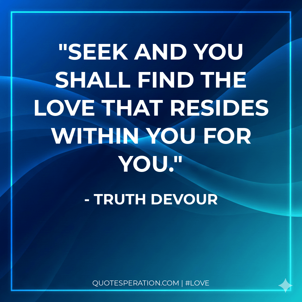 Seek and you shall find the love that resides within you for you.