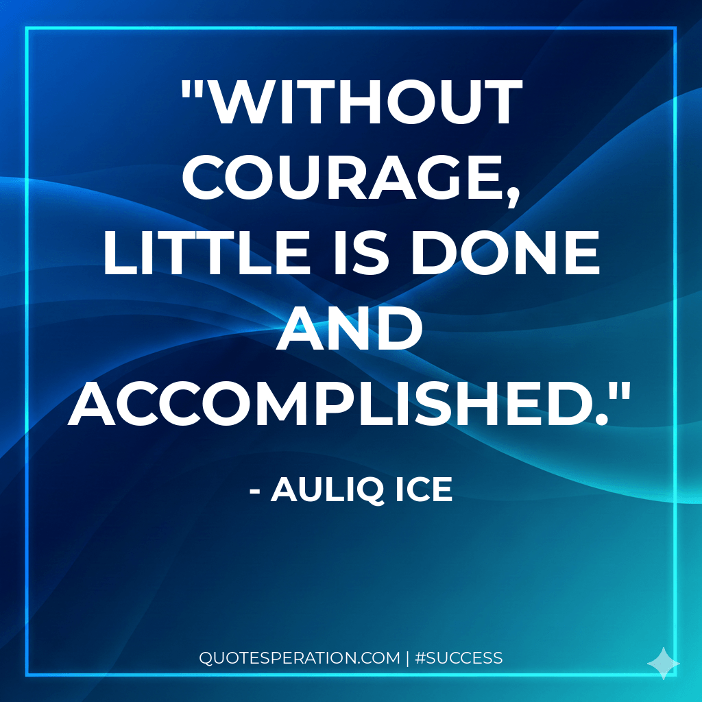 Without courage, little is done and accomplished.