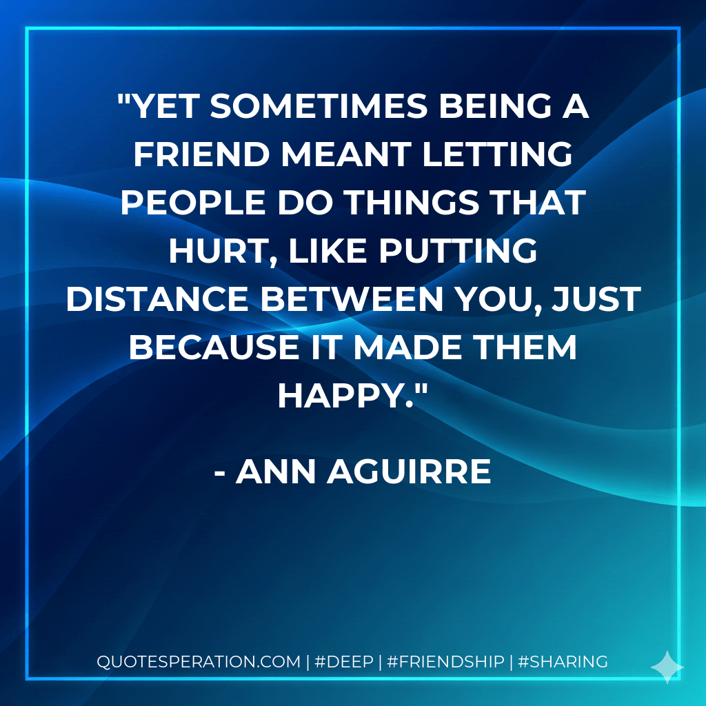 Yet sometimes being a friend meant letting people do things that hurt, like putting distance between you, just because it made them happy.