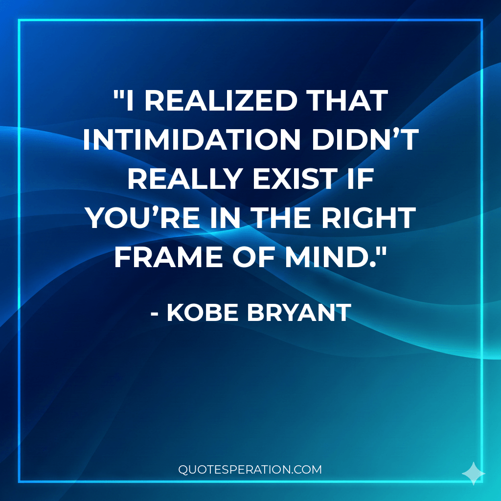 I realized that intimidation didn’t really exist if you’re in the right frame of mind.