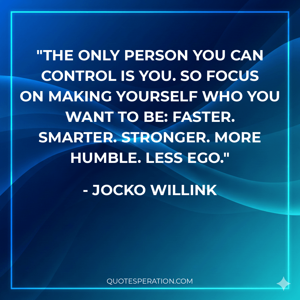 The only person you can control is you. So focus on making yourself who you want to be: Faster. Smarter. Stronger. More humble. Less ego.